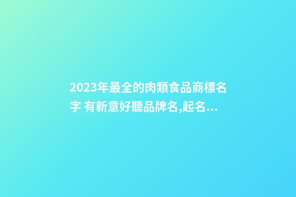 2023年最全的肉類食品商標名字 有新意好聽品牌名,起名之家